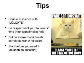 Tips 
• Don't mix science with 
“LOLCATS” 
• Be respectful of your followers’ 
time (high signal/noise ratio) 
• But be aware that # tweets 
correlates with # followers 
• Start before you need it 
(as soon as possible!) 
Wikipedia 
 