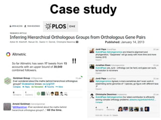 Case study 
Published: January 14, 2013 
So far Altmetric has seen 17 tweets from 15 
accounts with an upper bound of 39,049 
combined followers. 
!! 
"@EBIgoldman: Ever wondered about the maths behind 
hierarchical orthologous groups?..." All the time. 
 