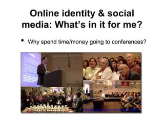 Online identity & social 
media: What’s in it for me? 
• Why spend time/money going to conferences? 
http://www.umassmed.edu/Content.aspx?id=103272 
 