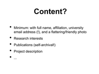 Content? 
• Minimum: with full name, affiliation, university 
email address (!), and a flattering/friendly photo 
• Research interests 
• Publications (self-archival!) 
• Project description 
• ... 
 