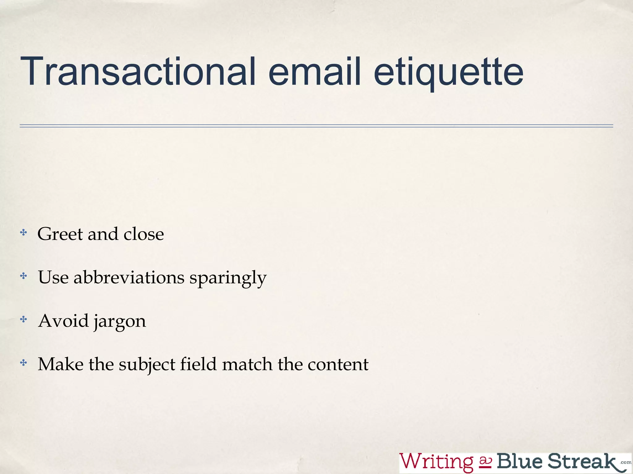 Transactional email etiquette


 Greet and close

 Use abbreviations sparingly

 Avoid jargon

 Make the subject field match the content
 