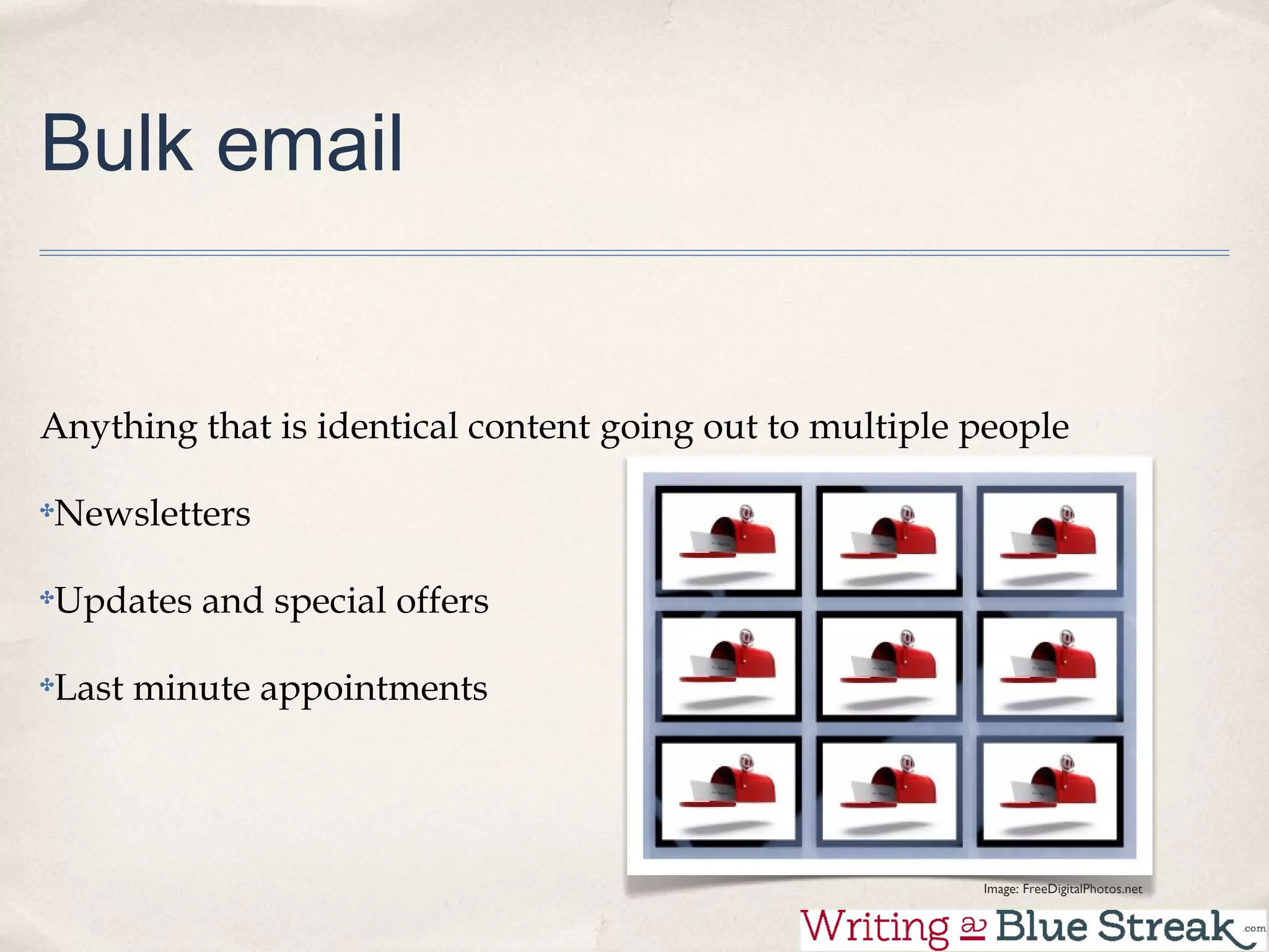 Bulk email


Anything that is identical content going out to multiple people

Newsletters

Updates and special offers

Last minute appointments




                                                       Image: FreeDigitalPhotos.net
 