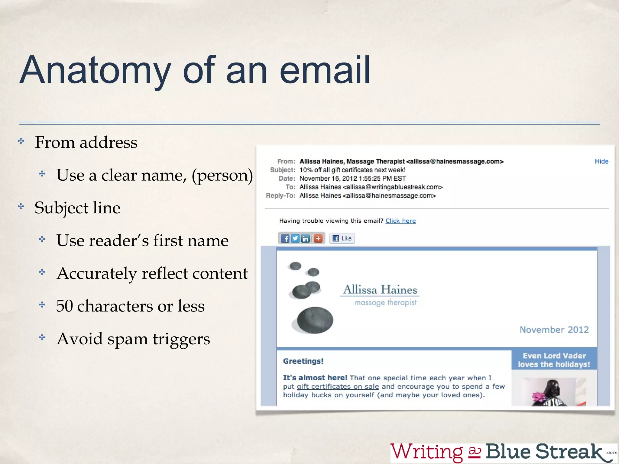 Anatomy of an email
From address
  Use a clear name, (person)
Subject line
  Use reader’s first name
  Accurately reflect content
  50 characters or less
  Avoid spam triggers
 