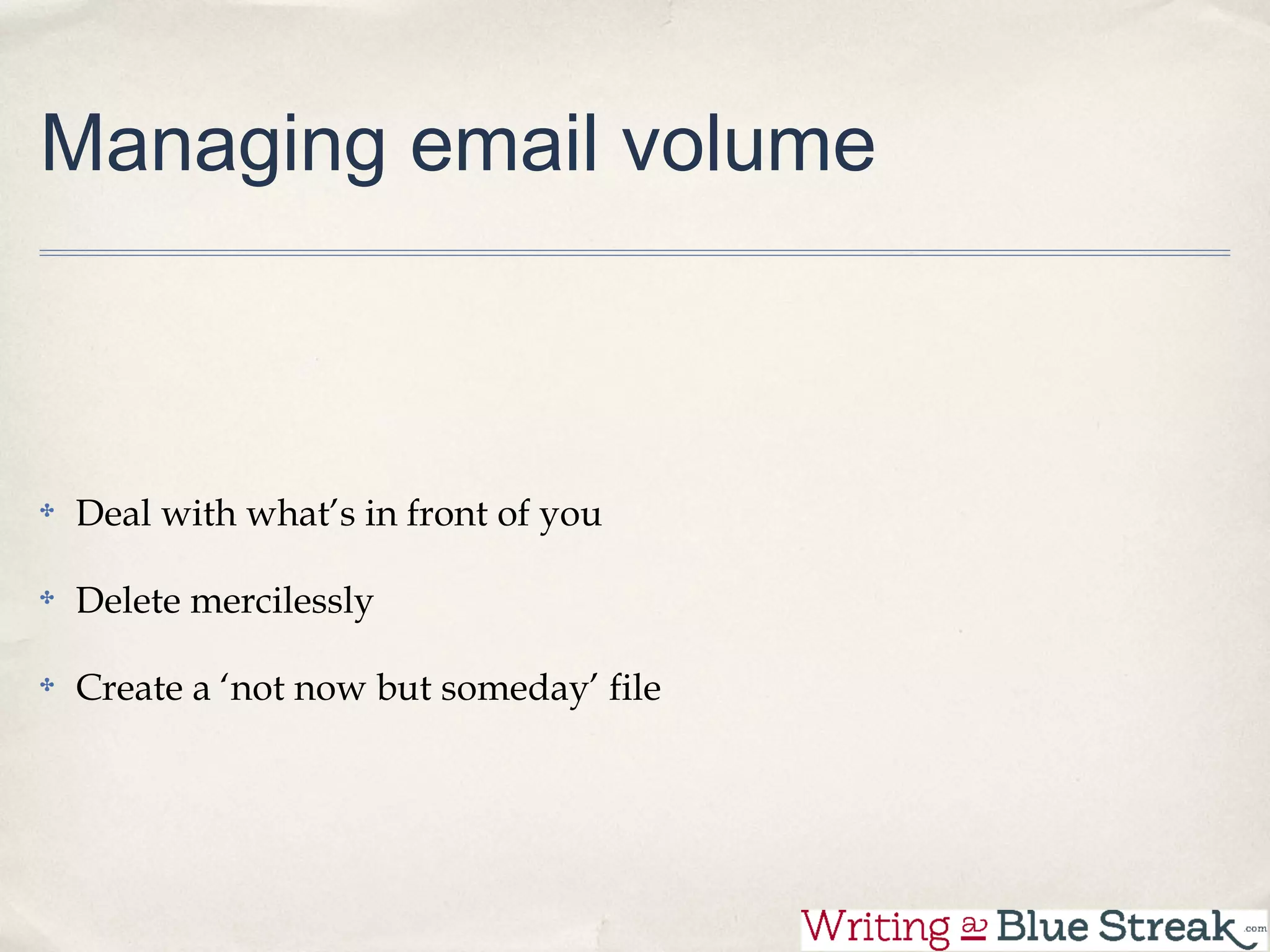 Managing email volume



Deal with what’s in front of you

Delete mercilessly

Create a ‘not now but someday’ file
 