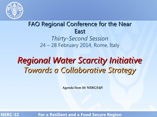 FAO Regional Conference for the Near
East
Thirty-Second Session
24 – 28 February 2014, Rome, Italy

Regional Water Scarcity Initiative
Towards a Collaborative Strategy
Agenda Item 10: NERC/14/5

NERC-32

For a Resilient and a Food Secure Region

 