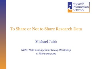 To Share or Not to Share Research Data Michael Jubb NERC Data Management Group Workshop 17 February 2009 