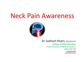 Neck Pain Awareness


         Dr. Subhash Khatri, MPT,PhD,FIAP
                    College of Physiotherapy,
             Pravara Institute of Medical Sciences,
                                    LONI 4134 736
                                       www.pravara.com
                                     Mob 00918527747915
 