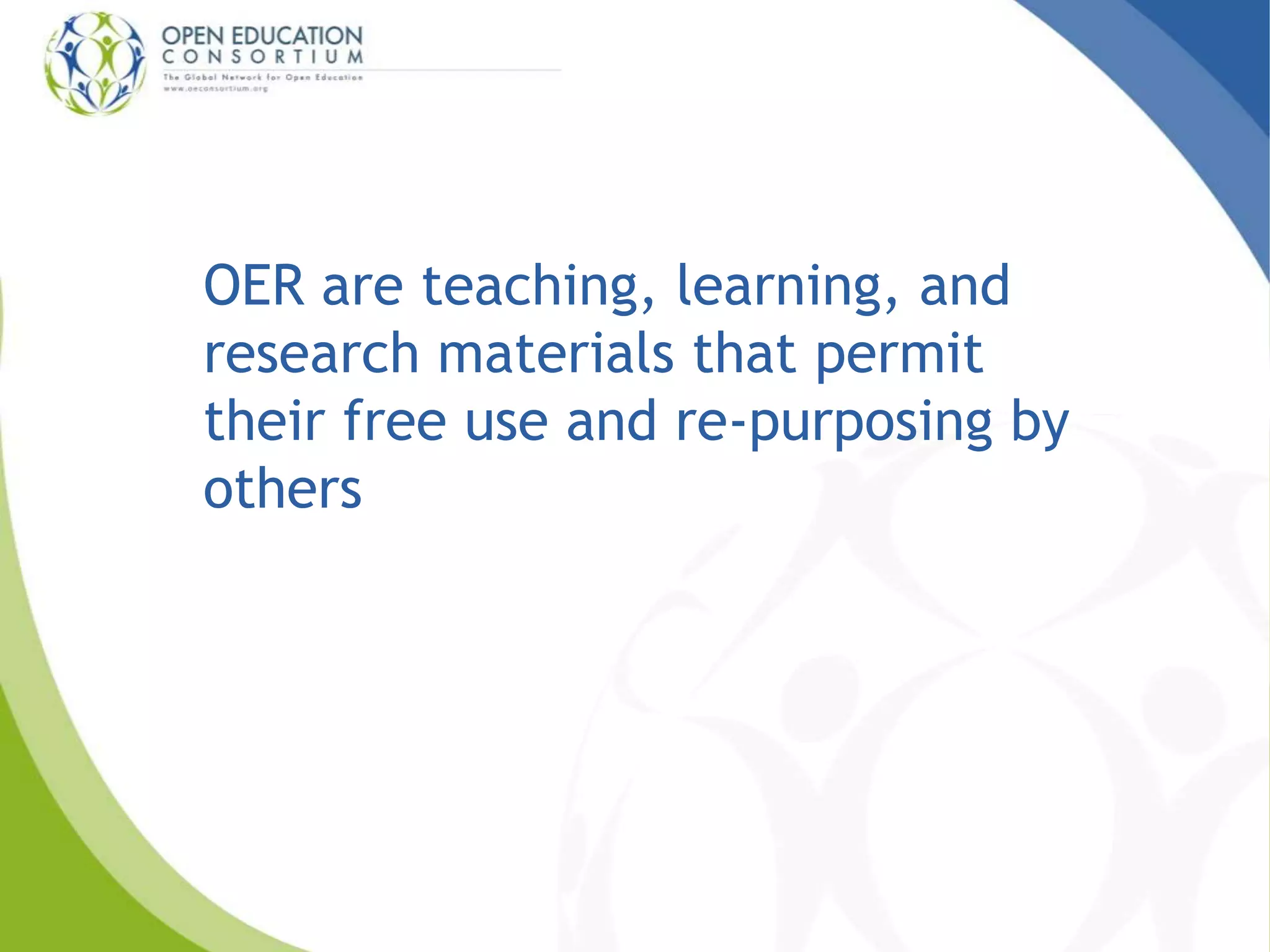 OER are teaching, learning, and 
research materials that permit 
their free use and re-purposing by 
others 
 