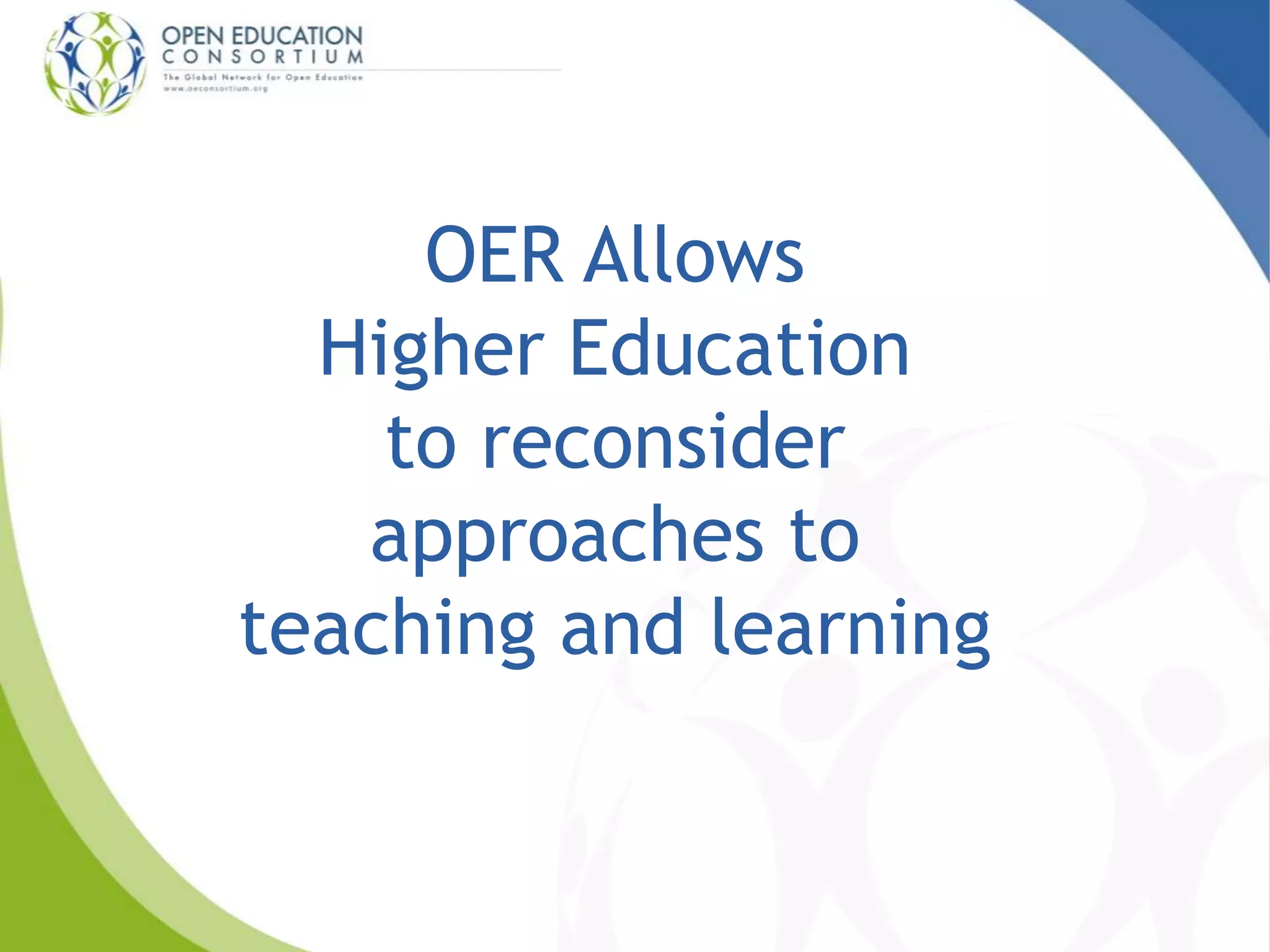 OER Allows 
Higher Education 
to reconsider 
approaches to 
teaching and learning 
 