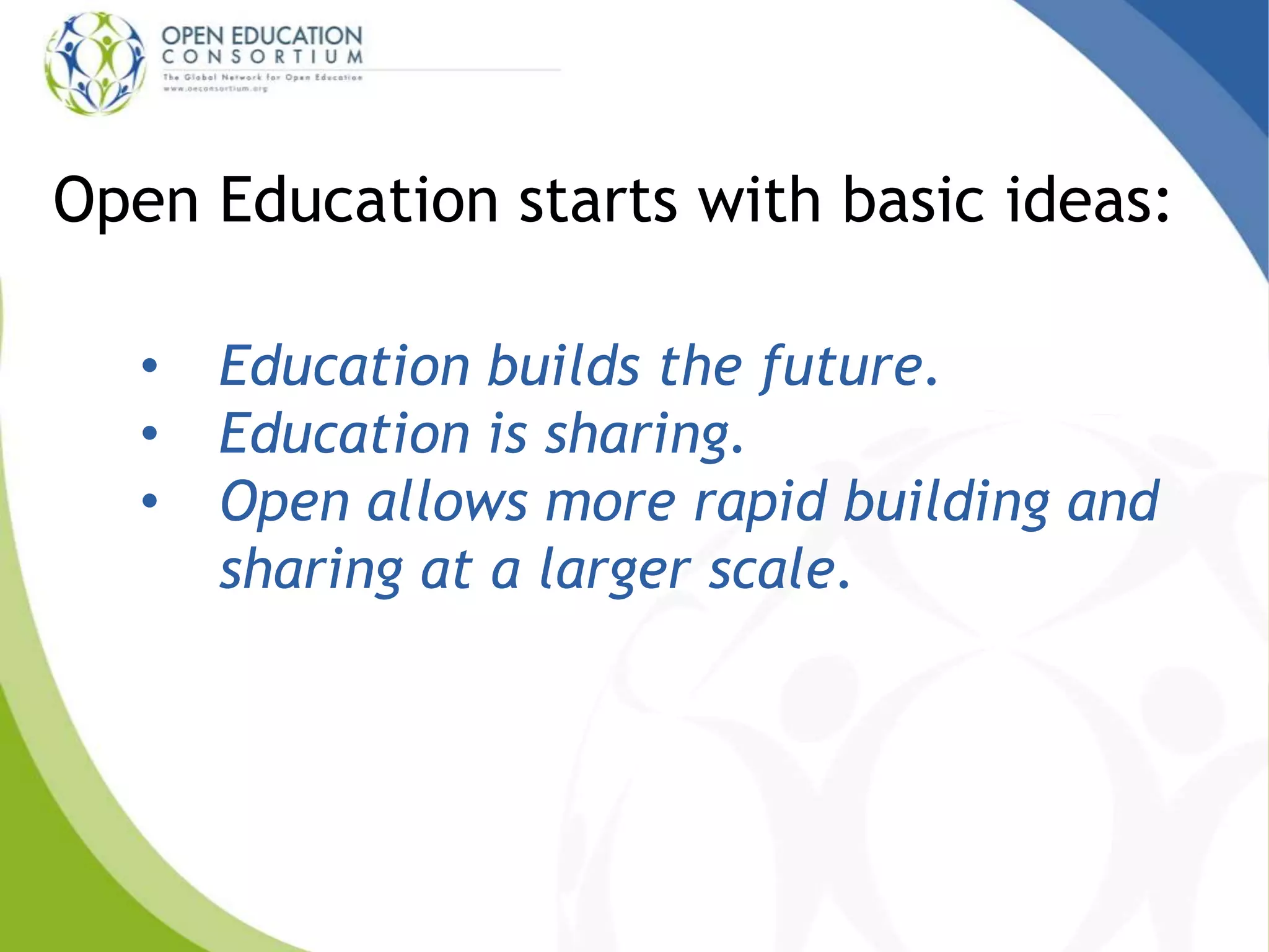 Open Education starts with basic ideas: 
• Education builds the future. 
• Education is sharing. 
• Open allows more rapid building and 
sharing at a larger scale. 
 