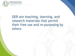 OER are teaching, learning, and 
research materials that permit 
their free use and re-purposing by 
others 
 