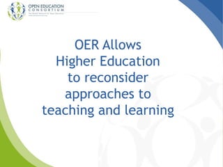 OER Allows 
Higher Education 
to reconsider 
approaches to 
teaching and learning 
 
