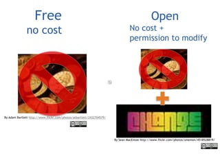 Free 
no cost 
Open 
No cost + 
permission to modify 
By Adam Bartlett http://www.flickr.com/photos/atbartlett/2432704579/ 
By Sean MacEntee http://www.flickr.com/photos/smemon/4518528819/ 
 