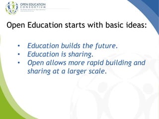 Open Education starts with basic ideas: 
• Education builds the future. 
• Education is sharing. 
• Open allows more rapid building and 
sharing at a larger scale. 
 