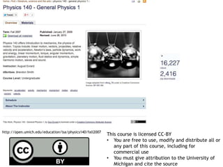 http://open.umich.edu/education/lsa/physics140/fall2007 This course is licensed CC-BY 
Attribution 
• You are free to use, modify and distribute all or 
any part of this course, including for 
commercial use 
• You must give attribution to the University of 
Michigan and cite the source 
 