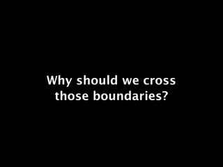 Why should we cross
 those boundaries?
 