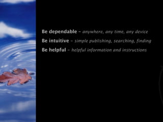 Be dependable – anywhere, any time, any device
Be intuitive – simple publishing, searching, finding
Be helpful – helpful i...