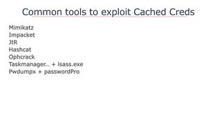 Common tools to exploit Cached Creds
Mimikatz
Impacket
JtR
Hashcat
Ophcrack
Taskmanager… + lsass.exe
Pwdumpx + passwordPro
 