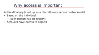 Why access is important
Active directory is set up as a discretionary access control model
• Based on the individual
• Each person has an account
• Accounts have access to objects
 