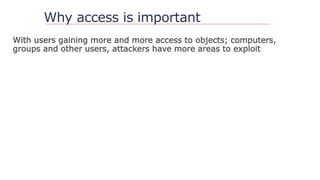 Why access is important
With users gaining more and more access to objects; computers,
groups and other users, attackers have more areas to exploit
 