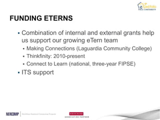 FUNDING ETERNS
    Combination of internal and external grants help
     us support our growing eTern team
        Making Connections (Laguardia Community College)
        Thinkfinity: 2010-present
        Connect to Learn (national, three-year FIPSE)
    ITS support
 