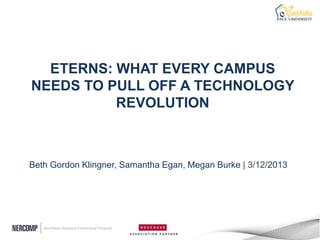 ETERNS: WHAT EVERY CAMPUS
NEEDS TO PULL OFF A TECHNOLOGY
          REVOLUTION



Beth Gordon Klingner, Samantha Egan, Megan Burke | 3/12/2013
 