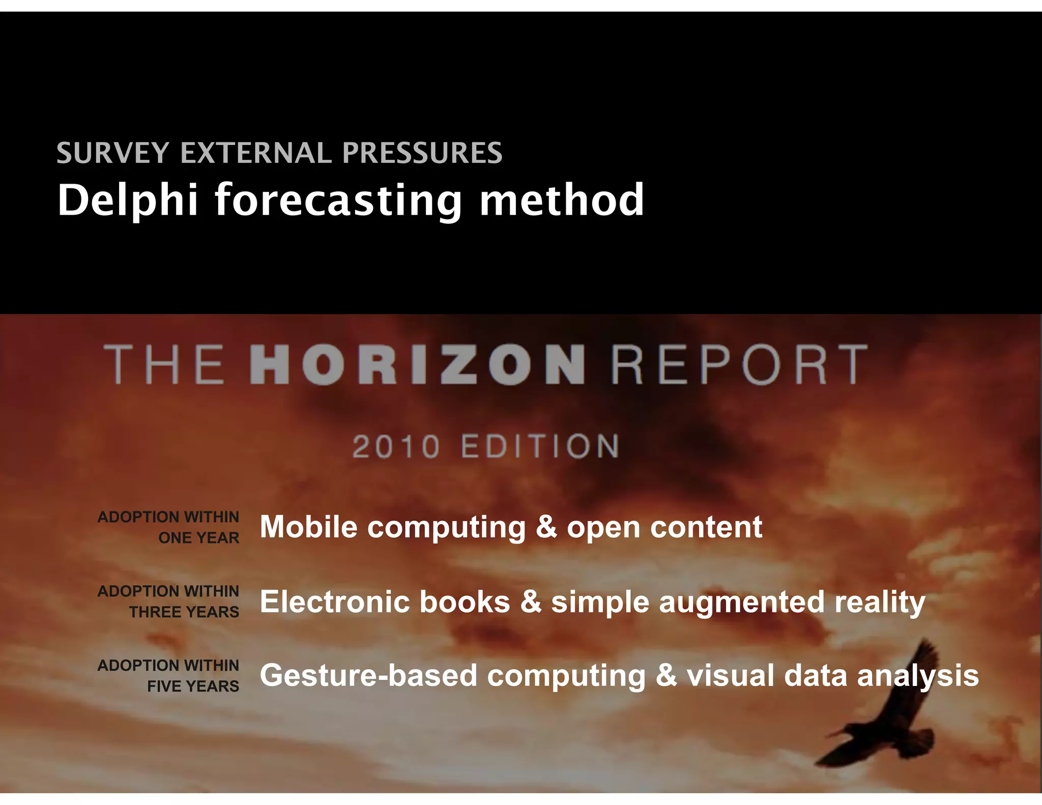 SURVEY EXTERNAL PRESSURES
Delphi forecasting method




  ADOPTION WITHIN
        ONE YEAR    Mobile computing & open content
  ADOPTION WITHIN
     THREE YEARS    Electronic books & simple augmented reality
  ADOPTION WITHIN
      FIVE YEARS    Gesture-based computing & visual data analysis
 