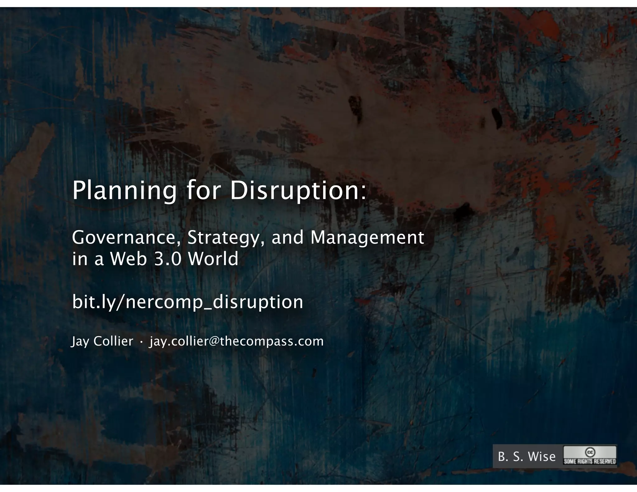 Planning for Disruption:
Governance, Strategy, and Management
in a Web 3.0 World

bit.ly/nercomp_disruption

Jay Collier • jay.collier@thecompass.com




                                           B. S. Wise
 
