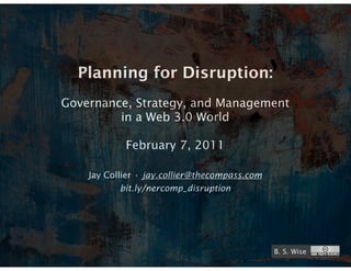 Planning for Disruption:
Governance, Strategy, and Management
         in a Web 3.0 World

            February 7, 2011

    Jay Collier • jay.collier@thecompass.com
           bit.ly/nercomp_disruption




                                               B. S. Wise
 