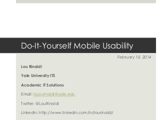Do-It-Yourself Mobile Usability
February 10, 2014
Lou Rinaldi

Yale University ITS
Academic IT Solutions
Email: louis.rinaldi@yale.edu

Twitter: @LouRinaldi
LinkedIn: http://www.linkedin.com/in/lourinaldi/

 