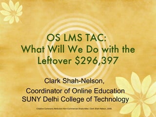 OS LMS TAC:  What Will We Do with the Leftover $296,397 Clark Shah-Nelson,  Coordinator of Online Education SUNY Delhi College of Technology Creative Commons Attribution Non-Commercial Share-Alike: Clark Shah-Nelson, 2008.  