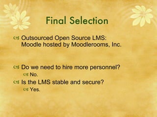 Final Selection  Outsourced Open Source LMS:  Moodle hosted by Moodlerooms, Inc. Do we need to hire more personnel? No. Is the LMS stable and secure? Yes. 