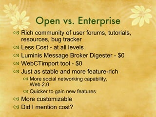 Open vs. Enterprise Rich community of user forums, tutorials, resources, bug tracker Less Cost - at all levels Luminis Message Broker Digester - $0 WebCTimport tool - $0 Just as stable and more feature-rich More social networking capability,  Web 2.0 Quicker to gain new features More customizable Did I mention cost? 