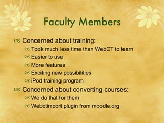 Faculty Members Concerned about training: Took much less time than WebCT to learn Easier to use More features Exciting new possibilities iPod training program Concerned about converting courses: We do that for them Webctimport plugin from moodle.org 