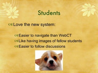 Students Love the new system: Easier to navigate than WebCT Like having images of fellow students Easier to follow discussions 