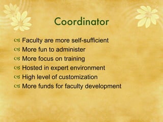 Coordinator Faculty are more self-sufficient More fun to administer More focus on training Hosted in expert environment High level of customization More funds for faculty development 