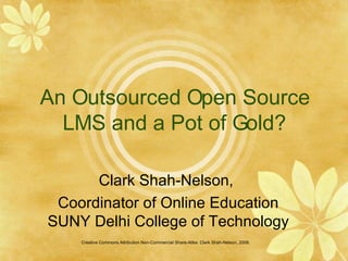 An Outsourced Open Source LMS and a Pot of Gold? Clark Shah-Nelson,  Coordinator of Online Education SUNY Delhi College of Technology Creative Commons Attribution Non-Commercial Share-Alike: Clark Shah-Nelson, 2008.  