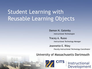 Student Learning with  Reusable Learning Objects Damon N. Gatenby   Instructional Technologist Tracey A. Russo   Instructional Technology Manager Jeannette E. Riley   Faculty Instructional Technology Coordinator University of Massachusetts Dartmouth 