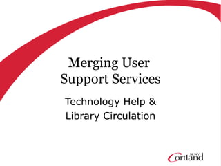 Merging User
Support Services
Technology Help &
Library Circulation
 