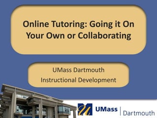Online Tutoring: Going it On Your Own or Collaborating UMass Dartmouth Instructional Development 