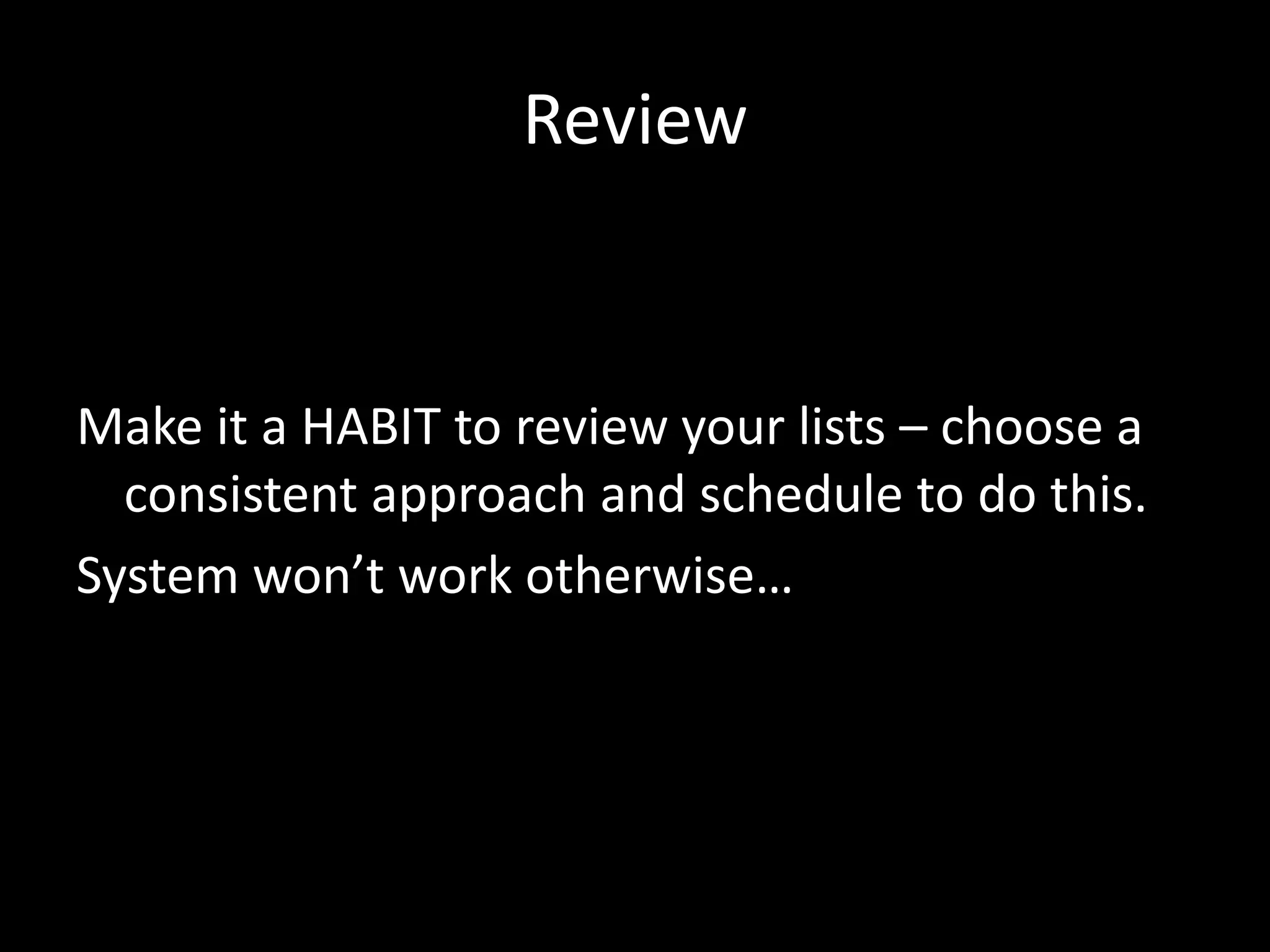 Review
Make it a HABIT to review your lists – choose a
consistent approach and schedule to do this.
System won’t work otherwise…
 