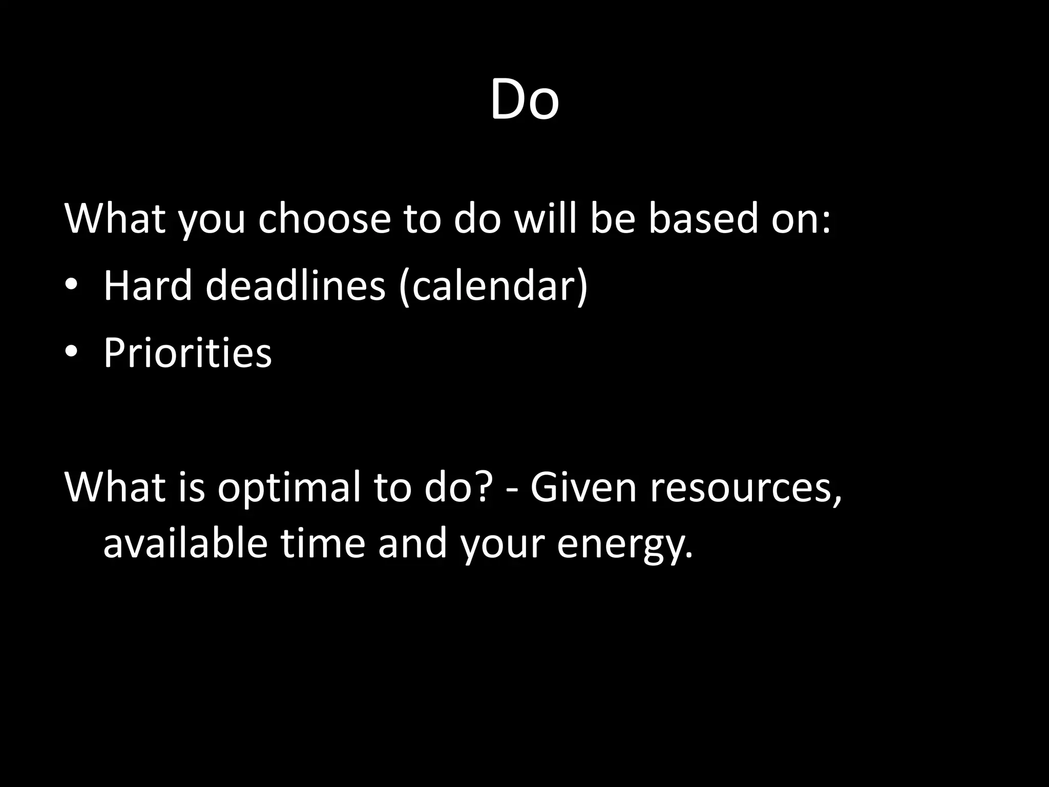 Do
What you choose to do will be based on:
• Hard deadlines (calendar)
• Priorities
What is optimal to do? - Given resources,
available time and your energy.
 