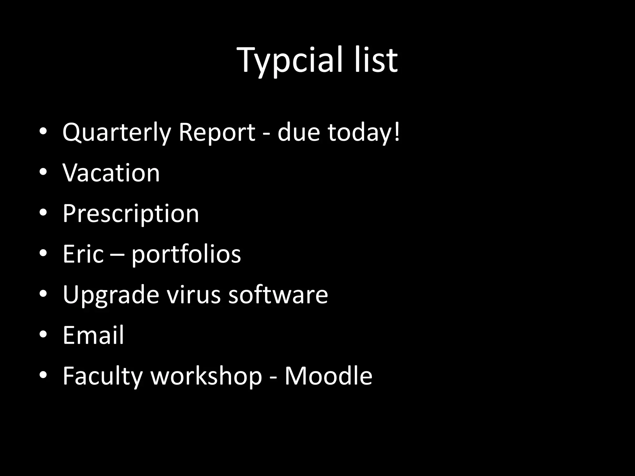 Typcial list
• Quarterly Report - due today!
• Vacation
• Prescription
• Eric – portfolios
• Upgrade virus software
• Email
• Faculty workshop - Moodle
 