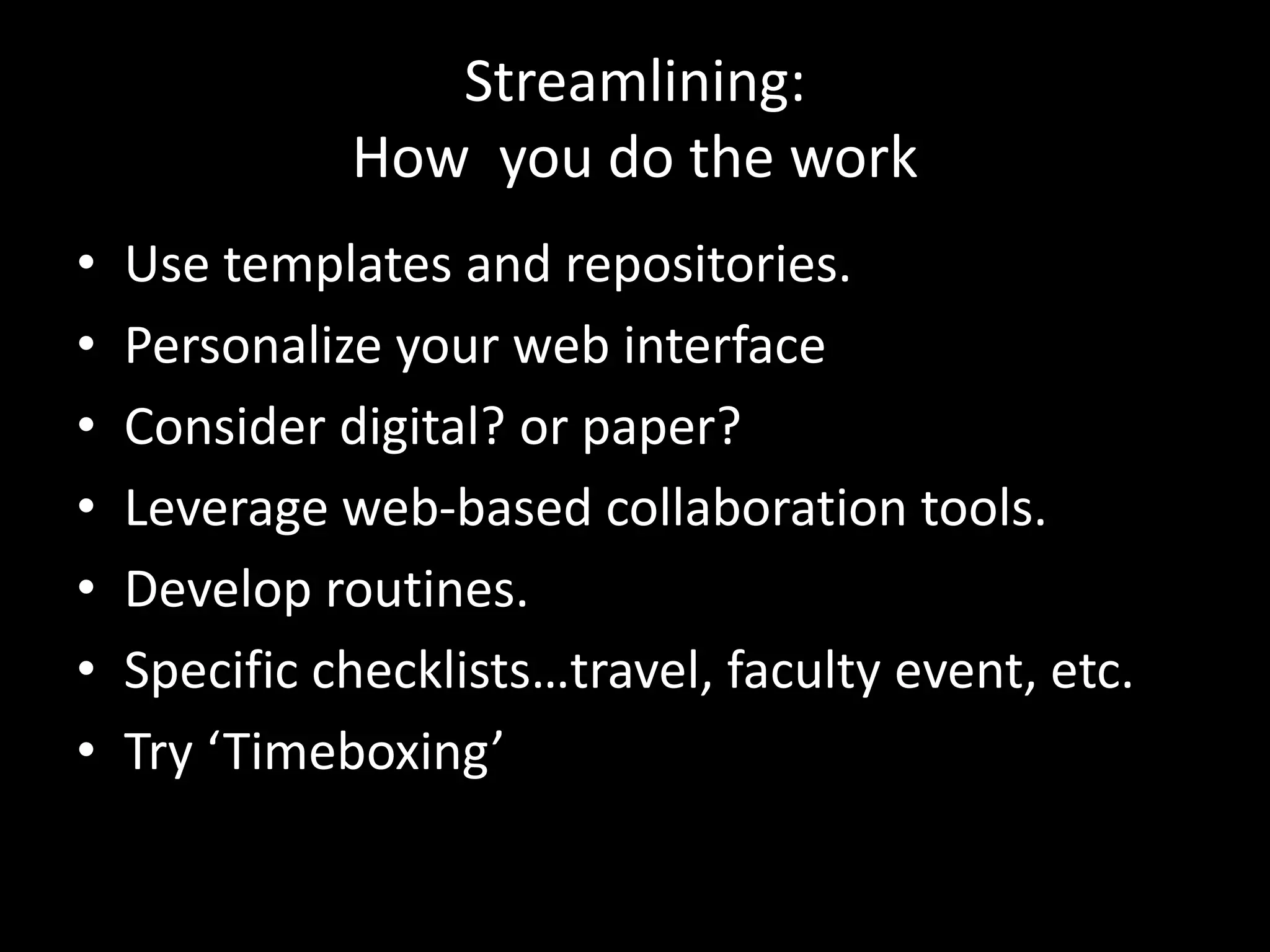 Streamlining:
How you do the work
• Use templates and repositories.
• Personalize your web interface
• Consider digital? or paper?
• Leverage web-based collaboration tools.
• Develop routines.
• Specific checklists…travel, faculty event, etc.
• Try ‘Timeboxing’
 