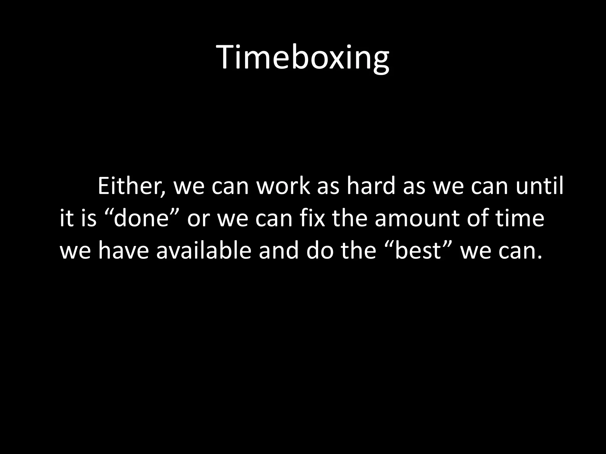 Timeboxing
Either, we can work as hard as we can until
it is “done” or we can fix the amount of time
we have available and do the “best” we can.
 