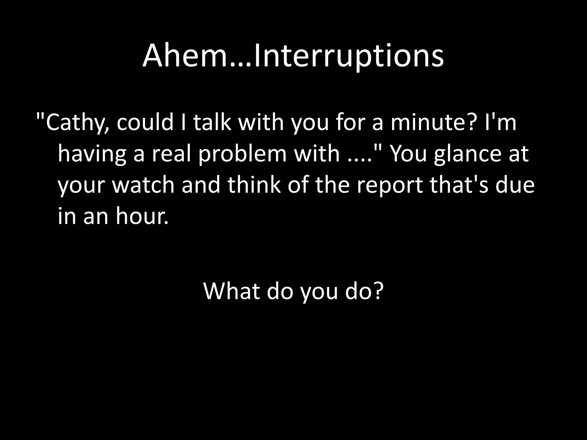 Ahem…Interruptions
"Cathy, could I talk with you for a minute? I'm
having a real problem with ...." You glance at
your watch and think of the report that's due
in an hour.
What do you do?
 