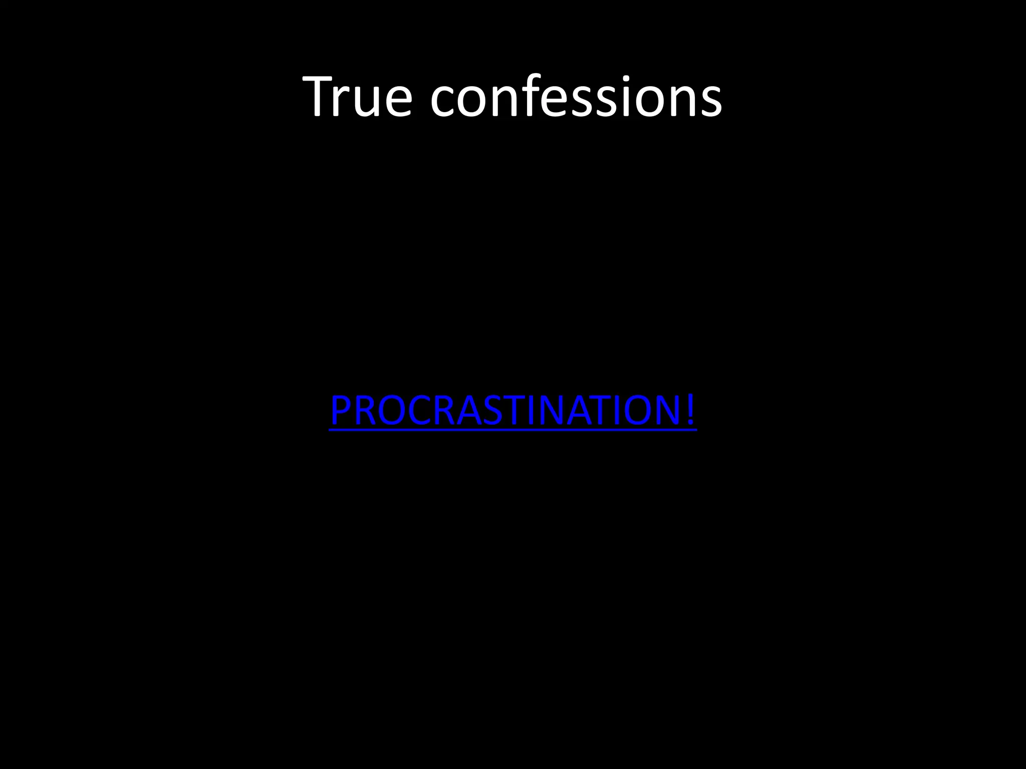 True confessions
PROCRASTINATION!
 