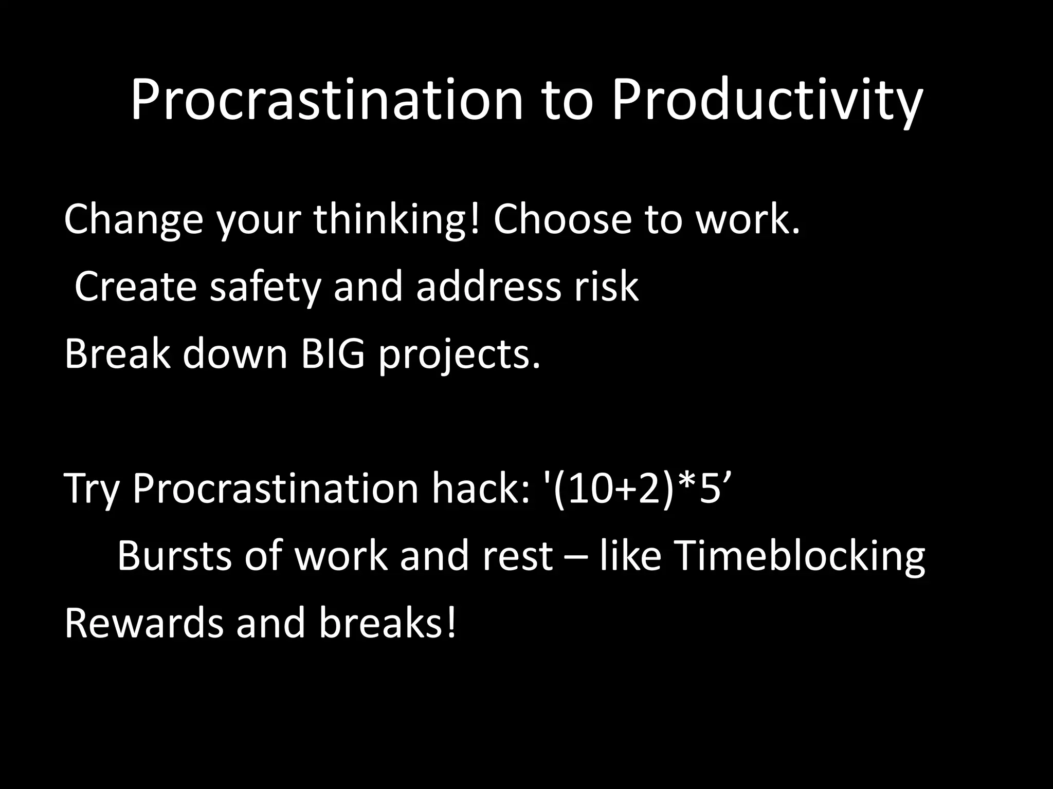 Procrastination to Productivity
Change your thinking! Choose to work.
Create safety and address risk
Break down BIG projects.
Try Procrastination hack: '(10+2)*5’
Bursts of work and rest – like Timeblocking
Rewards and breaks!
 