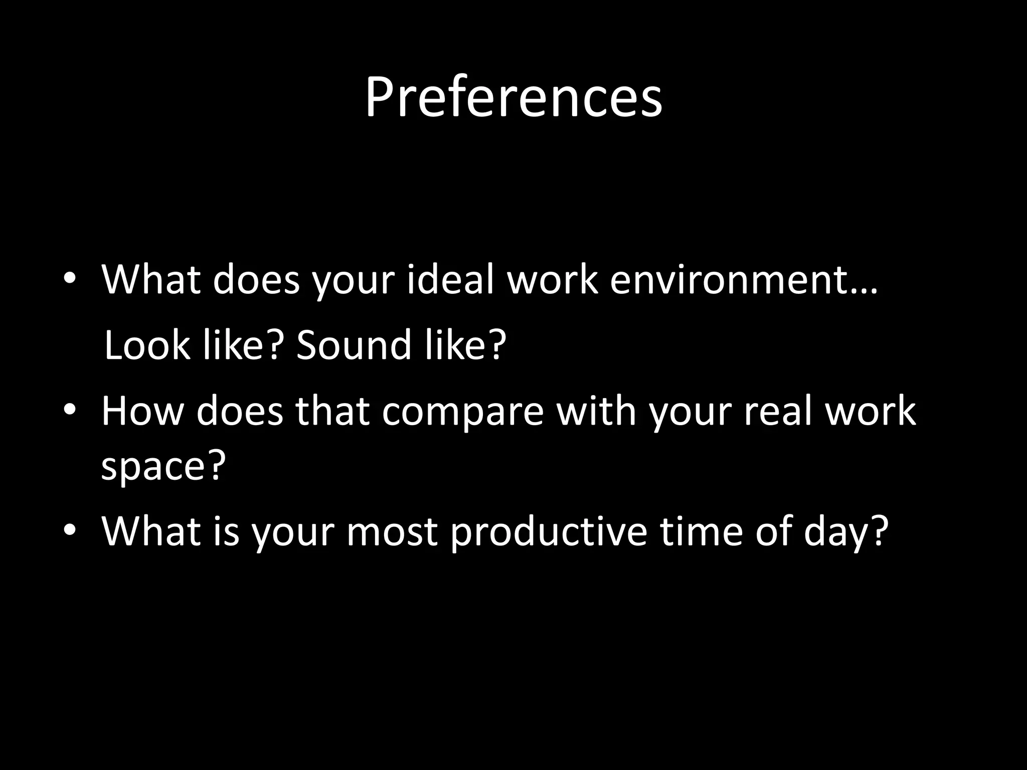 Preferences
• What does your ideal work environment…
Look like? Sound like?
• How does that compare with your real work
space?
• What is your most productive time of day?
 