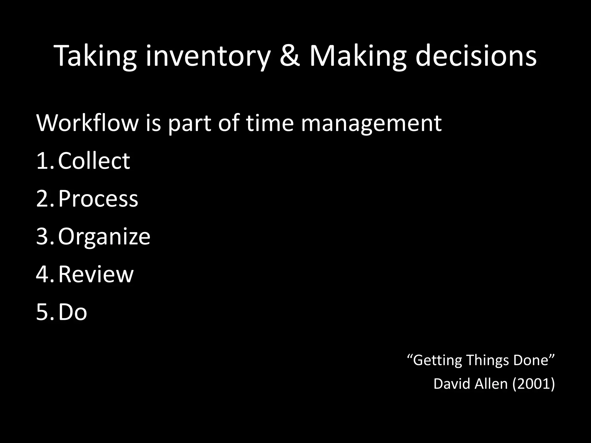 Taking inventory & Making decisions
Workflow is part of time management
1.Collect
2.Process
3.Organize
4.Review
5.Do
“Getting Things Done”
David Allen (2001)
 